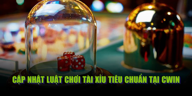 Cập nhật luật chơi Tài Xỉu tiêu chuẩn tại Cwin